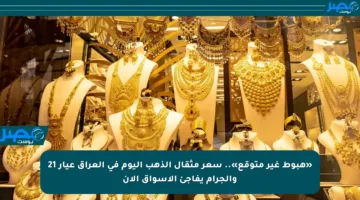 «هبوط غير متوقع».. سعر مثقال الذهب اليوم في العراق عيار 21 والجرام يفاجئ الأسواق الآن